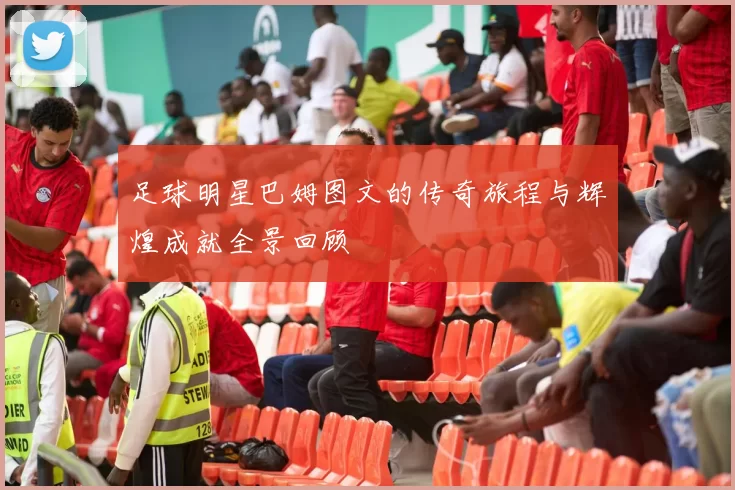 足球明星巴姆图文的传奇旅程与辉煌成就全景回顾