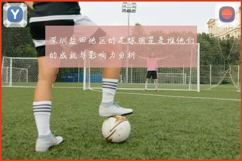 深圳盐田地区的足球明星是谁他们的成就与影响力分析