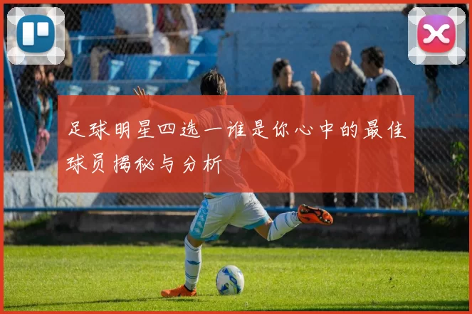 足球明星四选一谁是你心中的最佳球员揭秘与分析