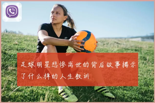 足球明星悲惨离世的背后故事揭示了什么样的人生教训