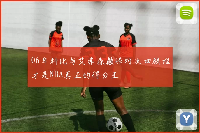 06年科比与艾弗森巅峰对决回顾谁才是NBA真正的得分王