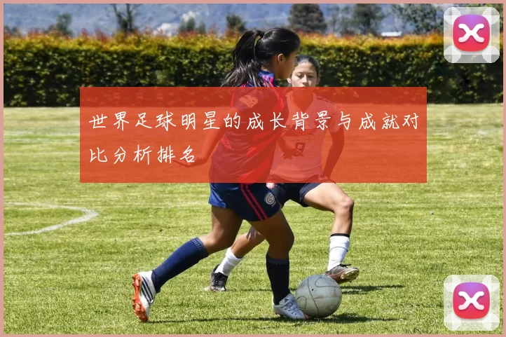 世界足球明星的成长背景与成就对比分析排名