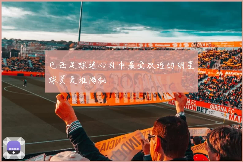 巴西足球迷心目中最受欢迎的明星球员是谁揭秘