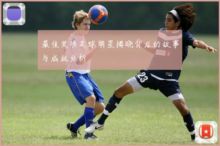 最佳奖项足球明星揭晓背后的故事与成就分析