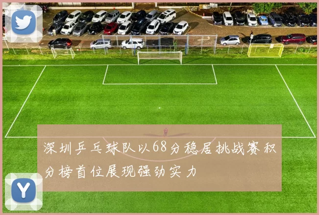 深圳乒乓球队以68分稳居挑战赛积分榜首位展现强劲实力