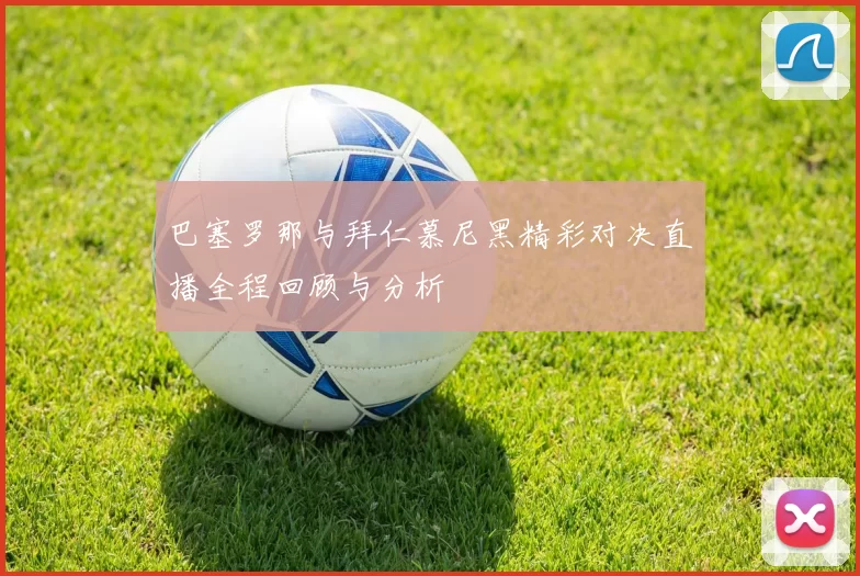 巴塞罗那与拜仁慕尼黑精彩对决直播全程回顾与分析