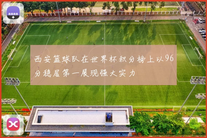 西安篮球队在世界杯积分榜上以96分稳居第一展现强大实力