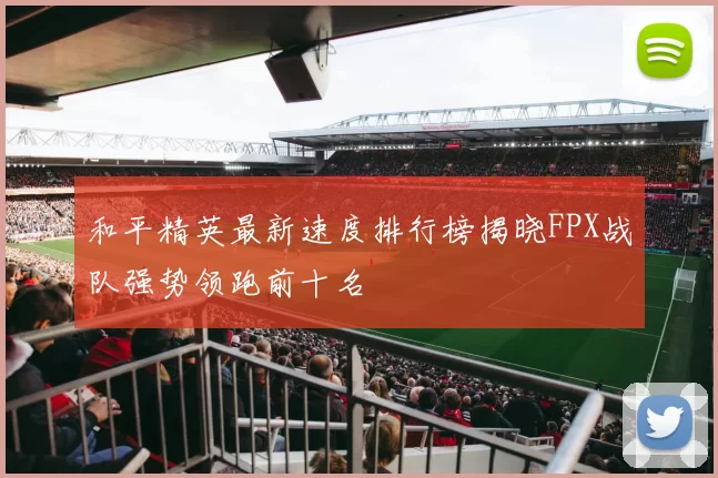 和平精英最新速度排行榜揭晓FPX战队强势领跑前十名