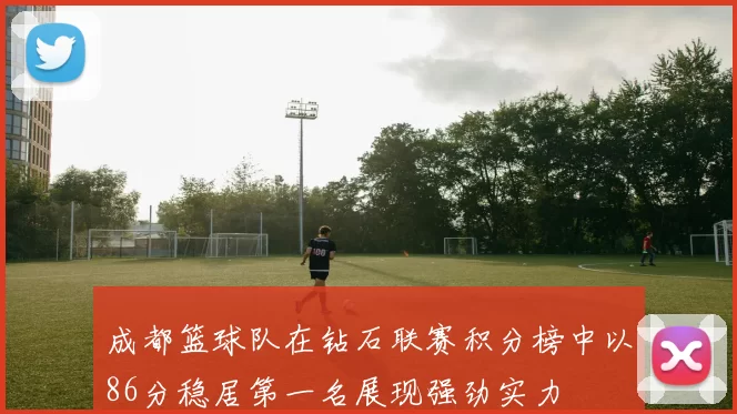 成都篮球队在钻石联赛积分榜中以86分稳居第一名展现强劲实力