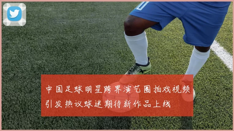 中国足球明星跨界演艺圈拍戏视频引发热议球迷期待新作品上线