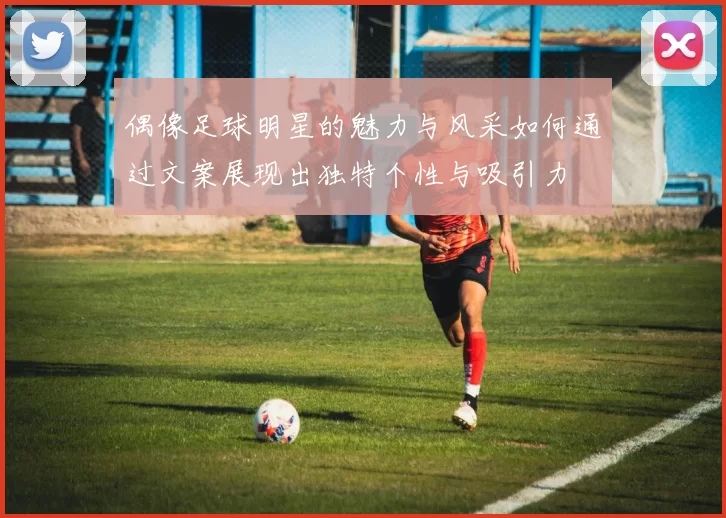 偶像足球明星的魅力与风采如何通过文案展现出独特个性与吸引力