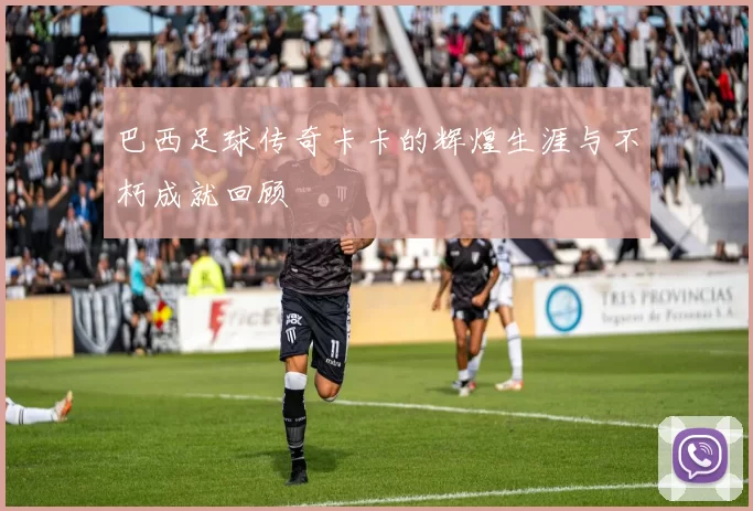 巴西足球传奇卡卡的辉煌生涯与不朽成就回顾
