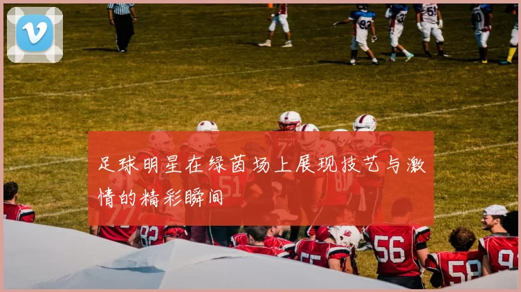 足球明星在绿茵场上展现技艺与激情的精彩瞬间
