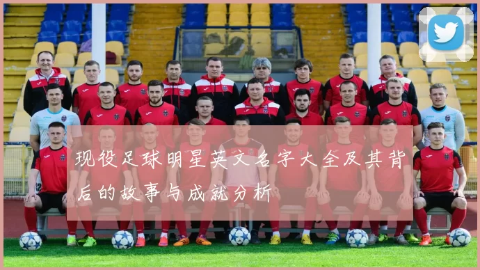 现役足球明星英文名字大全及其背后的故事与成就分析