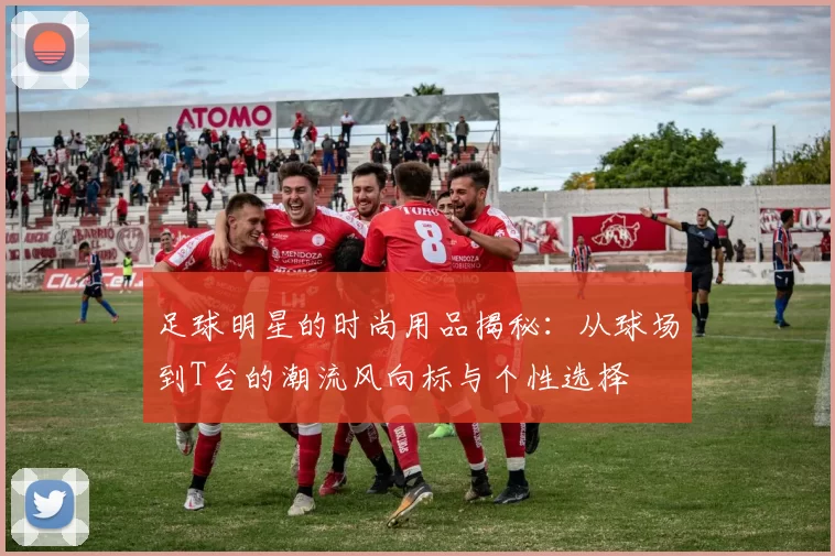 足球明星的时尚用品揭秘：从球场到T台的潮流风向标与个性选择