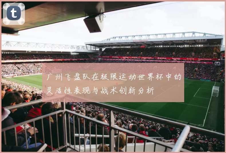 广州飞盘队在极限运动世界杯中的灵活性表现与战术创新分析