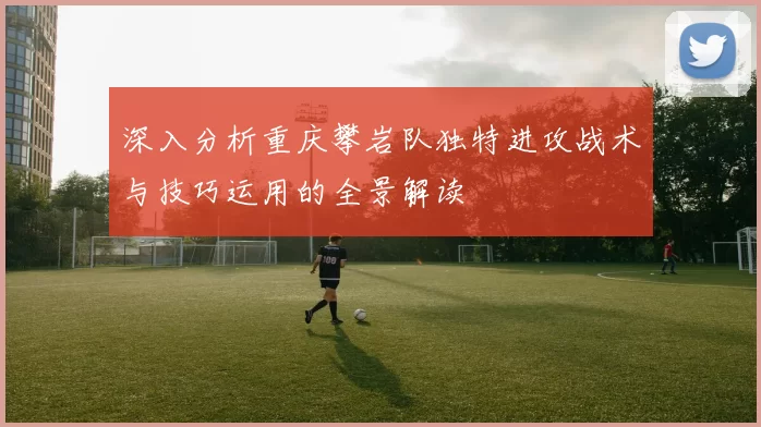 深入分析重庆攀岩队独特进攻战术与技巧运用的全景解读