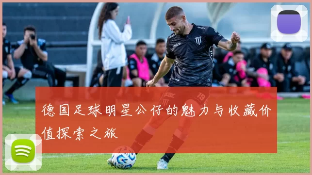 德国足球明星公仔的魅力与收藏价值探索之旅