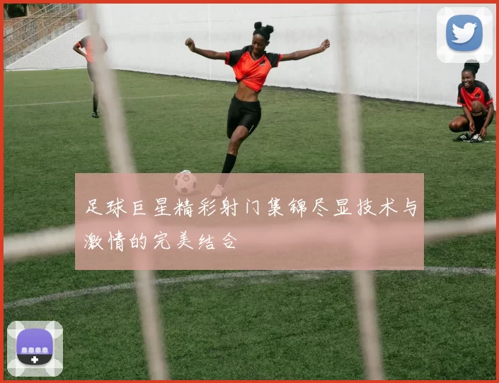 足球巨星精彩射门集锦尽显技术与激情的完美结合