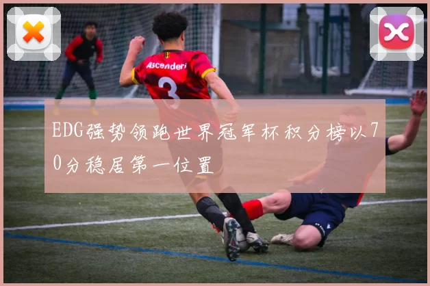 EDG强势领跑世界冠军杯积分榜以70分稳居第一位置