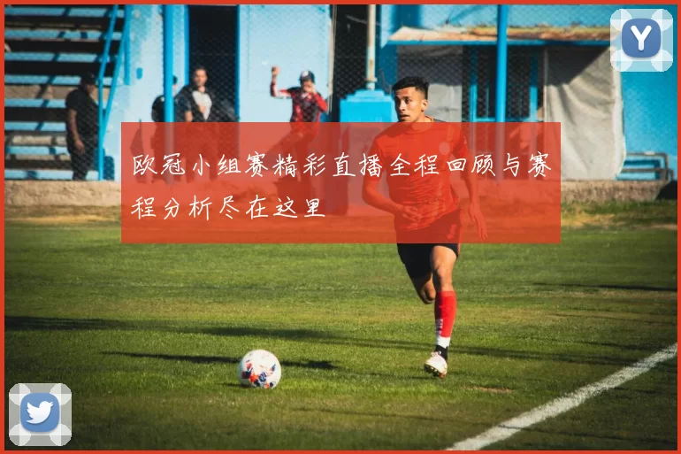 欧冠小组赛精彩直播全程回顾与赛程分析尽在这里
