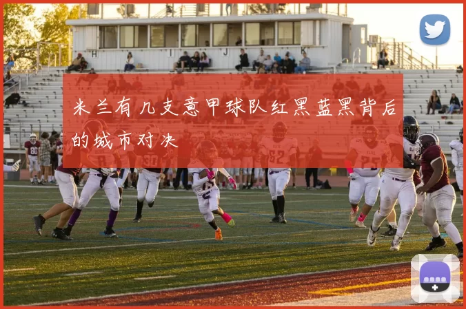 米兰有几支意甲球队红黑蓝黑背后的城市对决