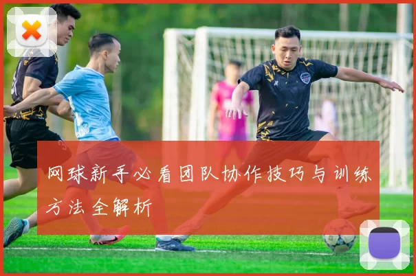 网球新手必看团队协作技巧与训练方法全解析