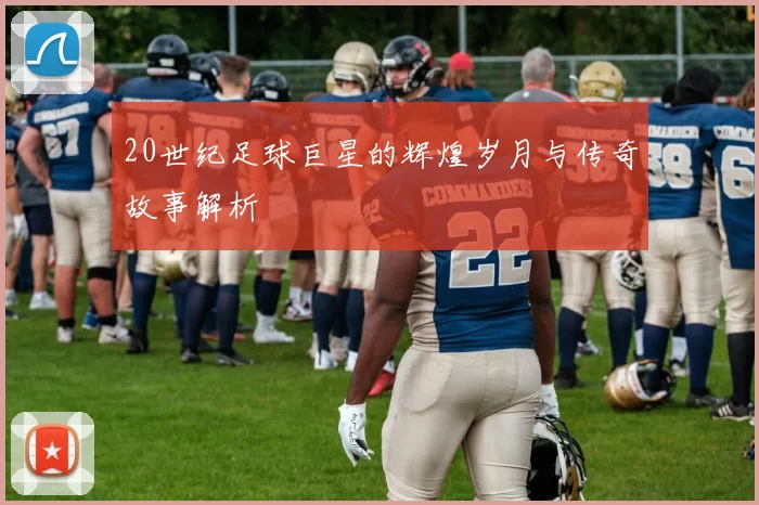 20世纪足球巨星的辉煌岁月与传奇故事解析