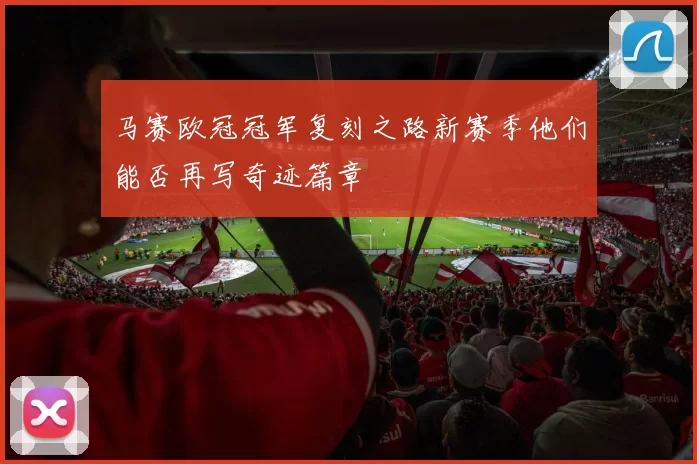 马赛欧冠冠军复刻之路新赛季他们能否再写奇迹篇章
