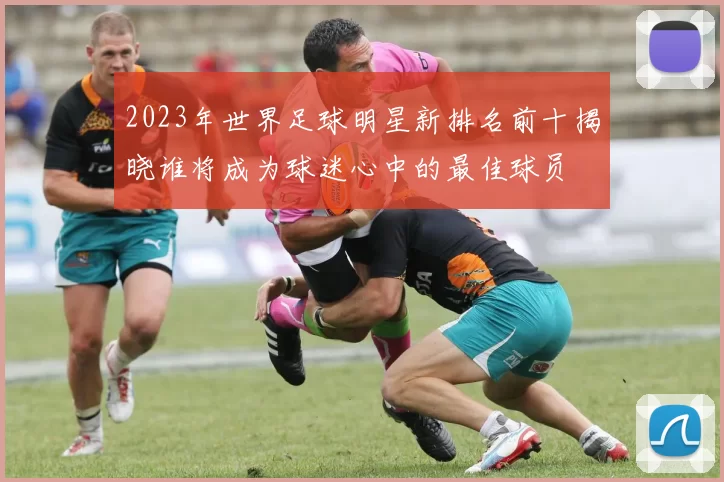 2023年世界足球明星新排名前十揭晓谁将成为球迷心中的最佳球员