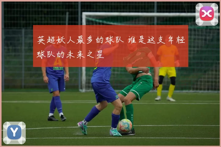英超妖人最多的球队 谁是这支年轻球队的未来之星