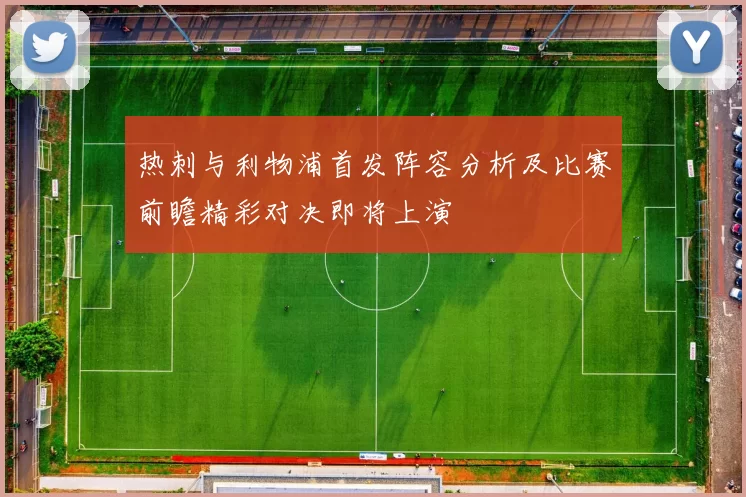 热刺与利物浦首发阵容分析及比赛前瞻精彩对决即将上演