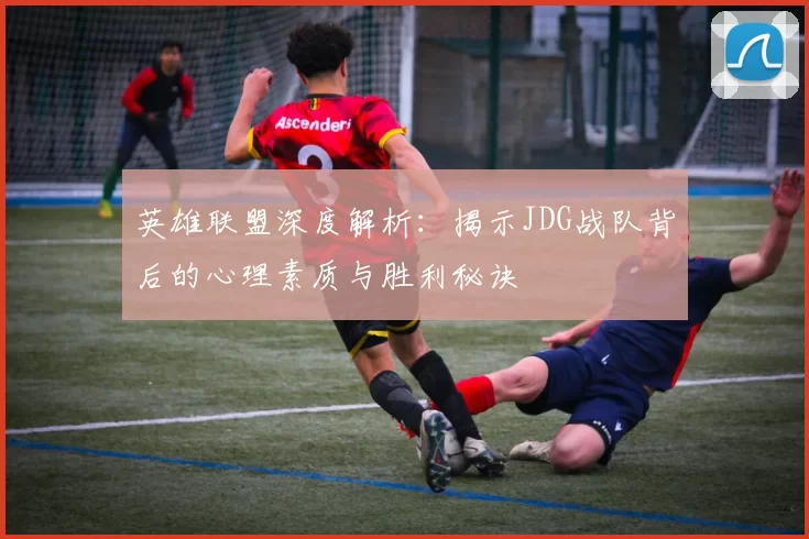 英雄联盟深度解析：揭示JDG战队背后的心理素质与胜利秘诀