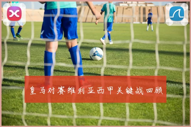 皇马对赛维利亚西甲关键战回顾