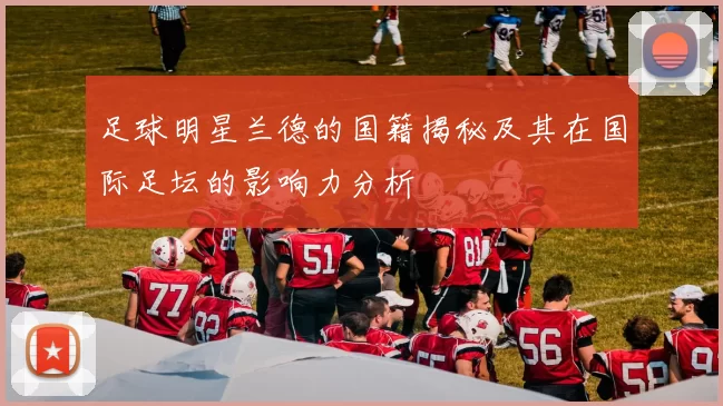足球明星兰德的国籍揭秘及其在国际足坛的影响力分析