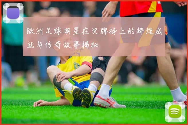 欧洲足球明星在奖牌榜上的辉煌成就与传奇故事揭秘