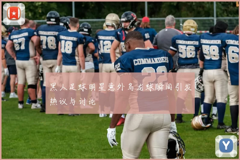 黑人足球明星意外乌龙球瞬间引发热议与讨论
