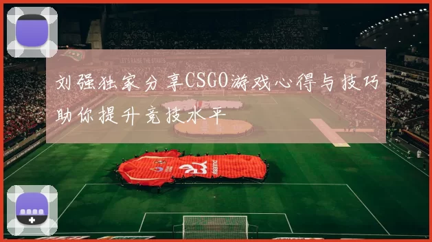 刘强独家分享CSGO游戏心得与技巧助你提升竞技水平