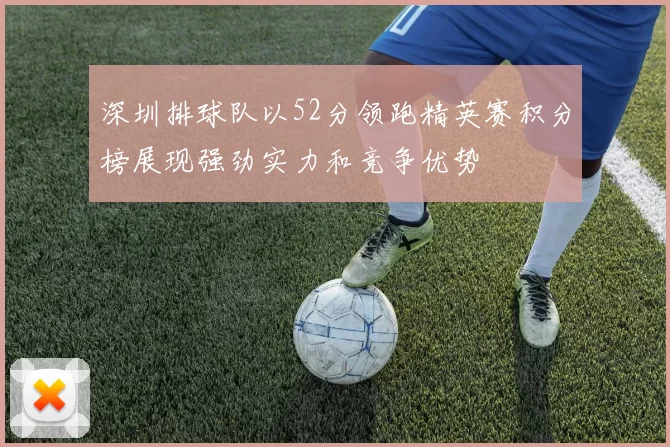 深圳排球队以52分领跑精英赛积分榜展现强劲实力和竞争优势