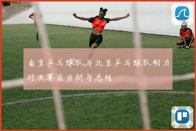 南京乒乓球队与北京乒乓球队耐力对决赛后分析与总结