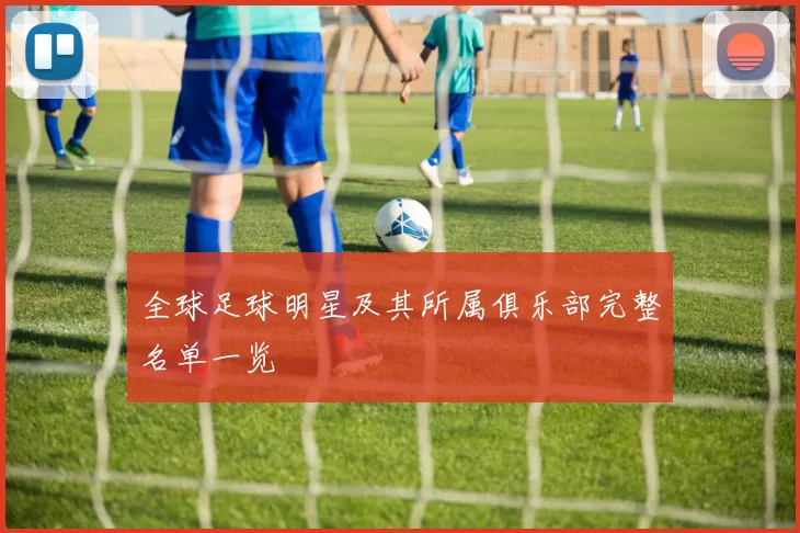 全球足球明星及其所属俱乐部完整名单一览