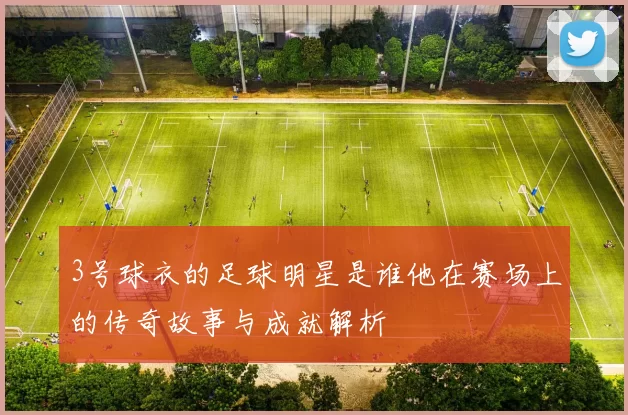 3号球衣的足球明星是谁他在赛场上的传奇故事与成就解析