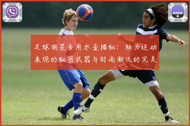 足球明星专用水壶揭秘：助力运动表现的秘密武器与时尚潮流的完美结合
