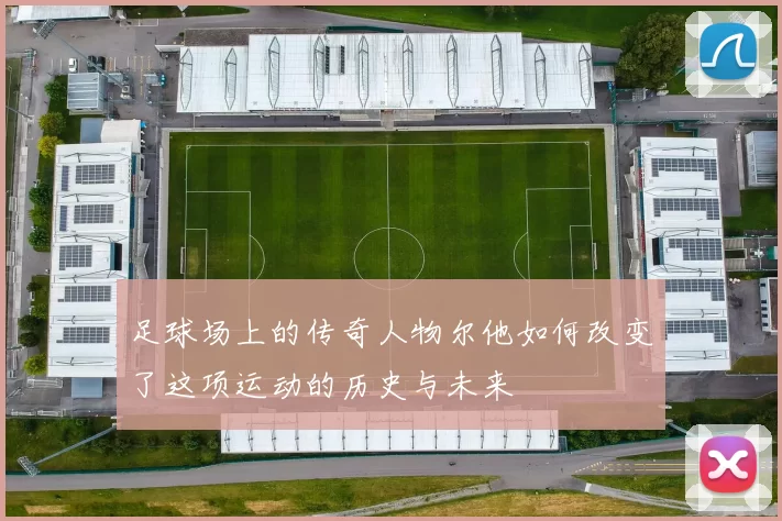 足球场上的传奇人物尔他如何改变了这项运动的历史与未来