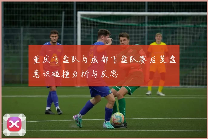重庆飞盘队与成都飞盘队赛后复盘意识碰撞分析与反思