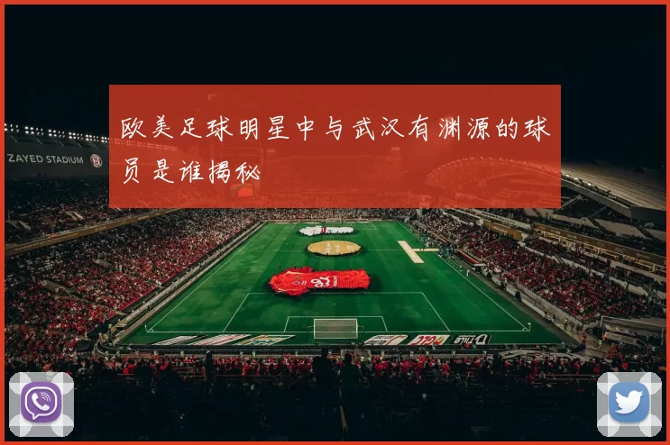 欧美足球明星中与武汉有渊源的球员是谁揭秘