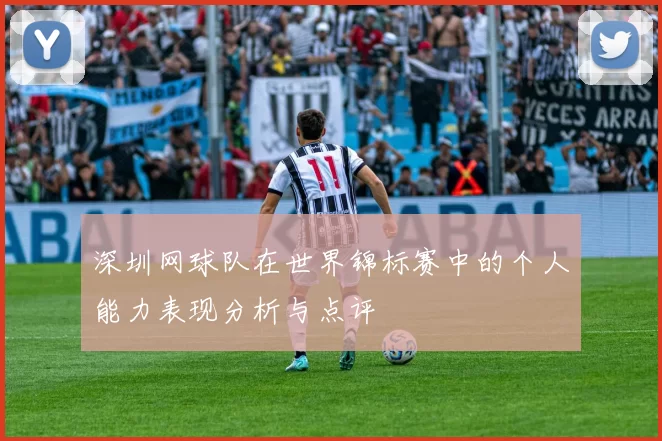 深圳网球队在世界锦标赛中的个人能力表现分析与点评