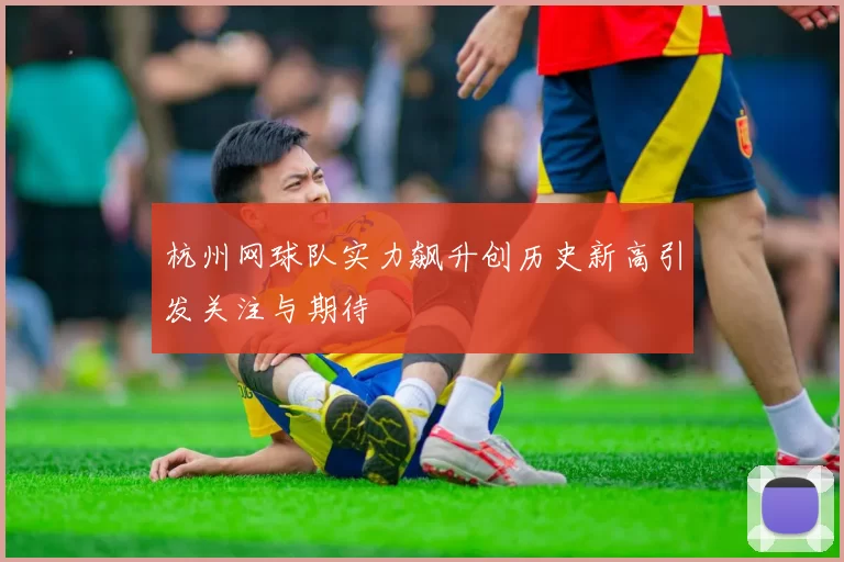 杭州网球队实力飙升创历史新高引发关注与期待