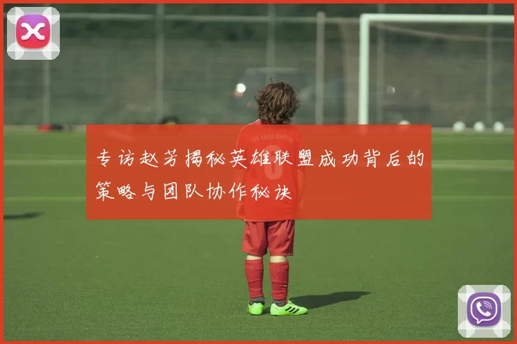 专访赵芳揭秘英雄联盟成功背后的策略与团队协作秘诀
