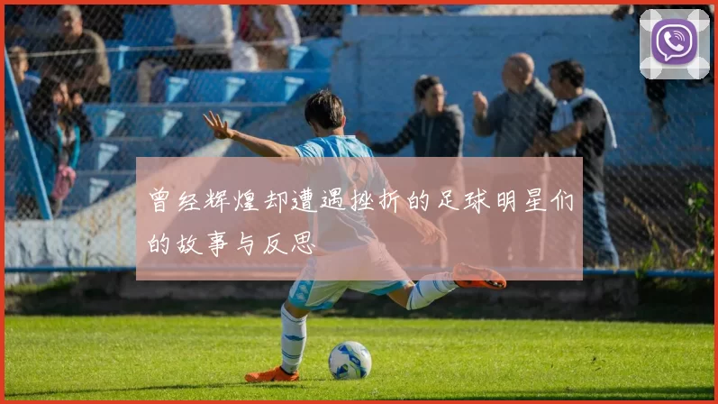 曾经辉煌却遭遇挫折的足球明星们的故事与反思